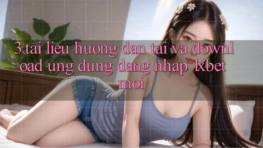 3. Tài liệu hướng dẫn Tải Và Download Ứng Dụng Đăng Nhập 1xbet Mới