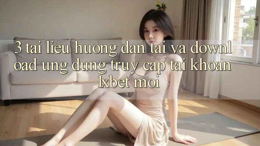 3. Tài liệu hướng dẫn Tải Và Download Ứng Dụng Truy cập tài khoản 1xbet Mới