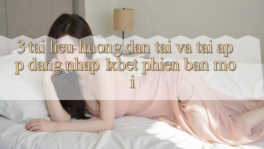 3. Tài liệu hướng dẫn Tải Và Tải App Đăng Nhập 1xbet Phiên bản mới