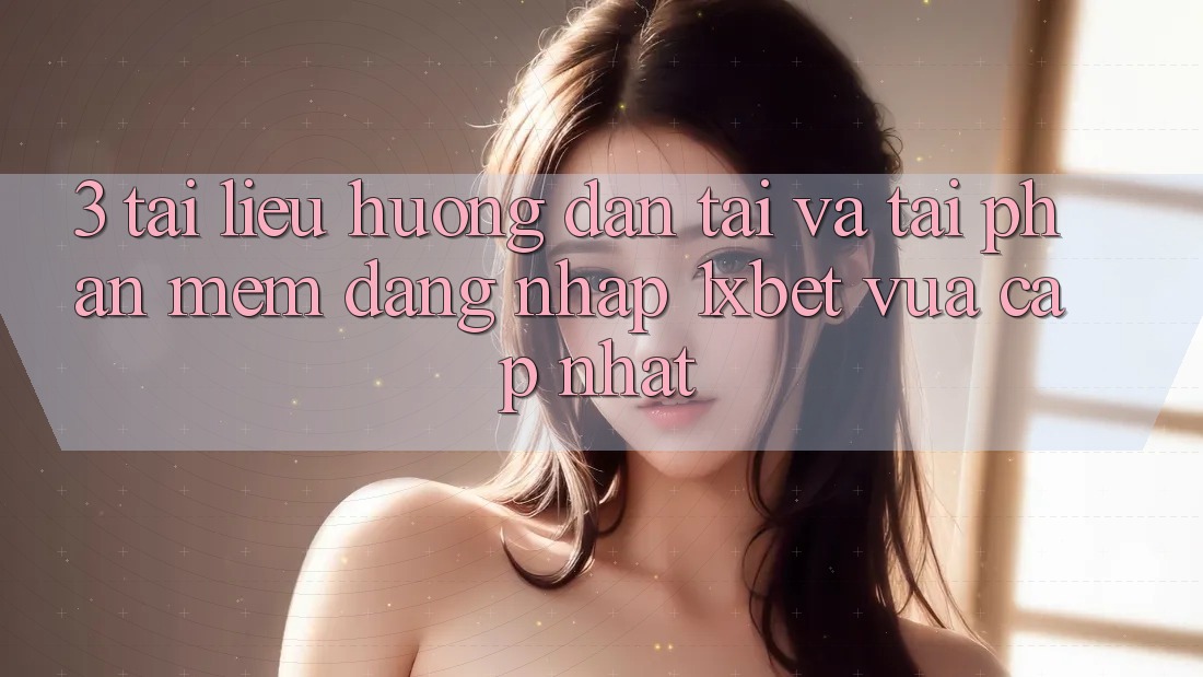 3. Tài liệu hướng dẫn Tải Và Tải Phần mềm Đăng Nhập 1xbet Vừa cập nhật