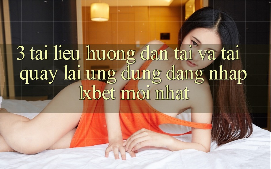 3. Tài liệu hướng dẫn Tải Và Tải quay lại Ứng dụng Đăng Nhập 1xbet Mới Nhất