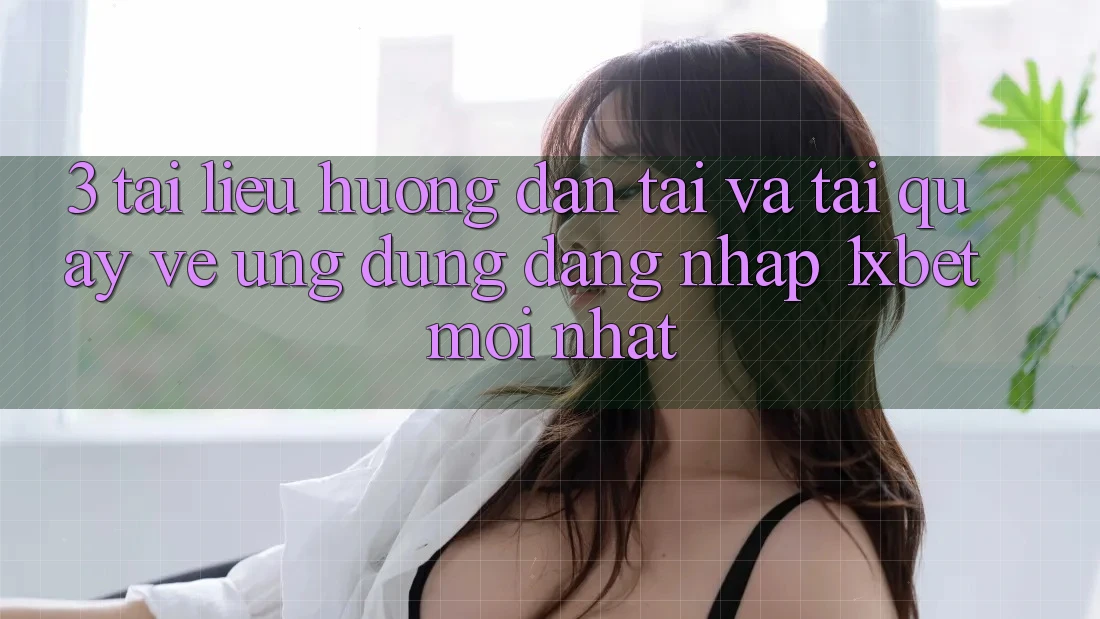 3. Tài liệu hướng dẫn Tải Và Tải quay về Ứng Dụng Đăng Nhập 1xbet Mới Nhất