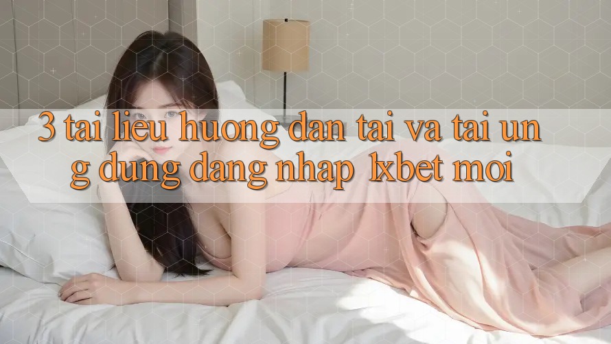 3. Tài liệu hướng dẫn Tải Và Tải Ứng Dụng Đăng Nhập 1xbet Mới