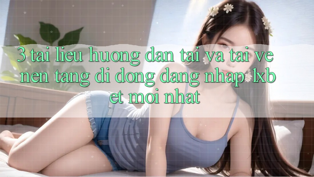 3. Tài liệu hướng dẫn Tải Và Tải về Nền tảng di động Đăng Nhập 1xbet Mới Nhất