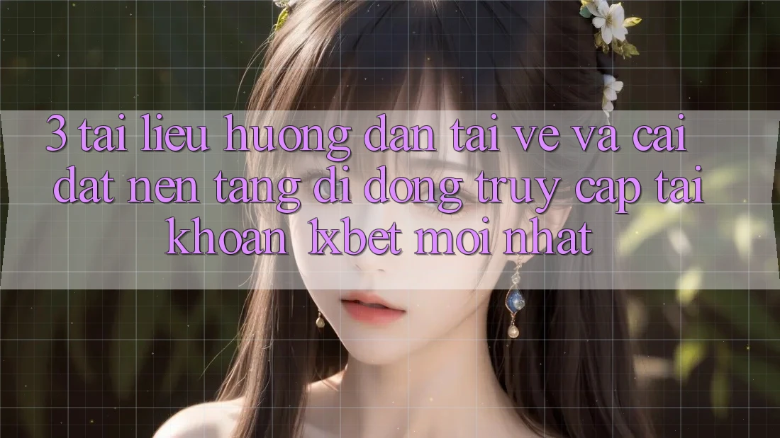 3. Tài liệu hướng dẫn Tải về Và Cài Đặt Nền tảng di động Truy cập tài khoản 1xbet Mới Nhất