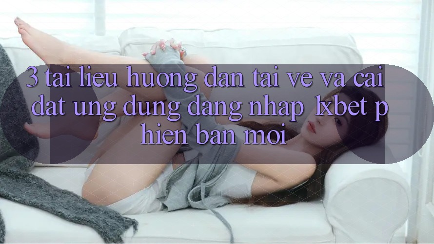 3. Tài liệu hướng dẫn Tải về Và Cài Đặt Ứng Dụng Đăng Nhập 1xbet Phiên bản mới