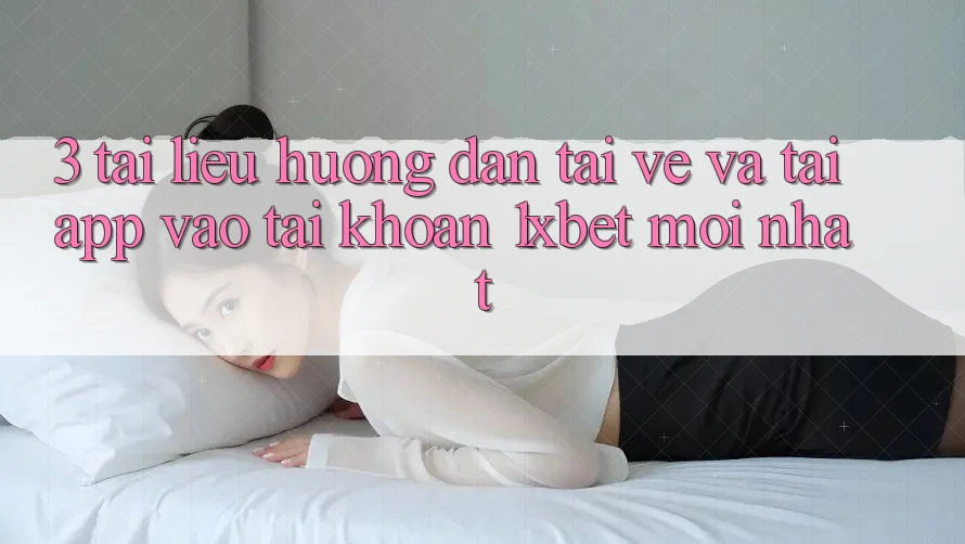 3. Tài liệu hướng dẫn Tải về Và Tải App Vào tài khoản 1xbet Mới Nhất