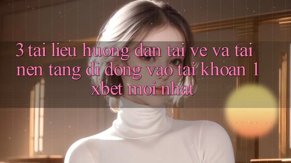 3. Tài liệu hướng dẫn Tải về Và Tải Nền tảng di động Vào tài khoản 1xbet Mới Nhất