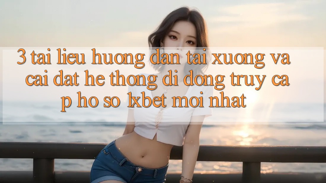 3. Tài liệu hướng dẫn Tải xuống Và Cài Đặt Hệ thống di động Truy cập hồ sơ 1xbet Mới Nhất