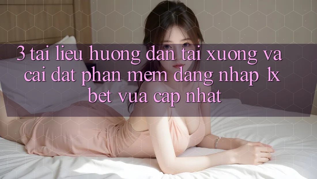 3. Tài liệu hướng dẫn Tải xuống Và Cài Đặt Phần mềm Đăng Nhập 1xbet Vừa cập nhật