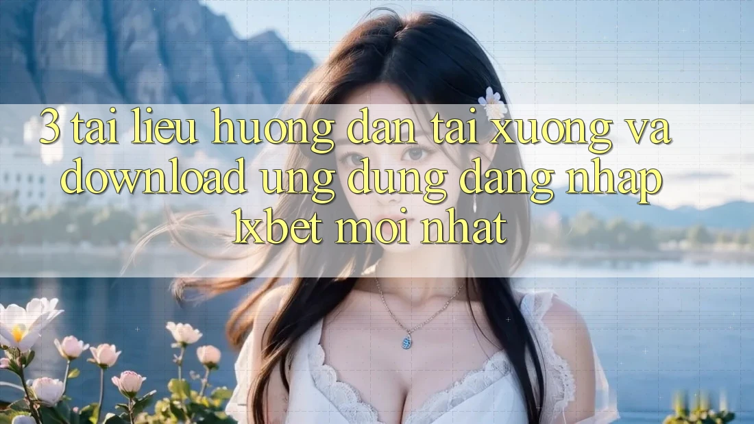 3. Tài liệu hướng dẫn Tải xuống Và Download Ứng Dụng Đăng Nhập 1xbet Mới Nhất