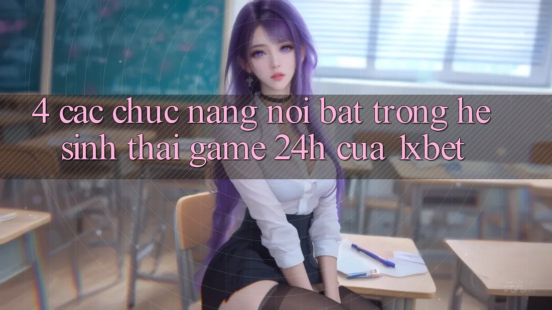 4. Các Chức năng Nổi Bật Trong Hệ Sinh Thái Game 24h Của 1xbet 4. Các Chức năng Nổi Bật Trong Hệ Sinh Thái Game 24h Của 1xbet