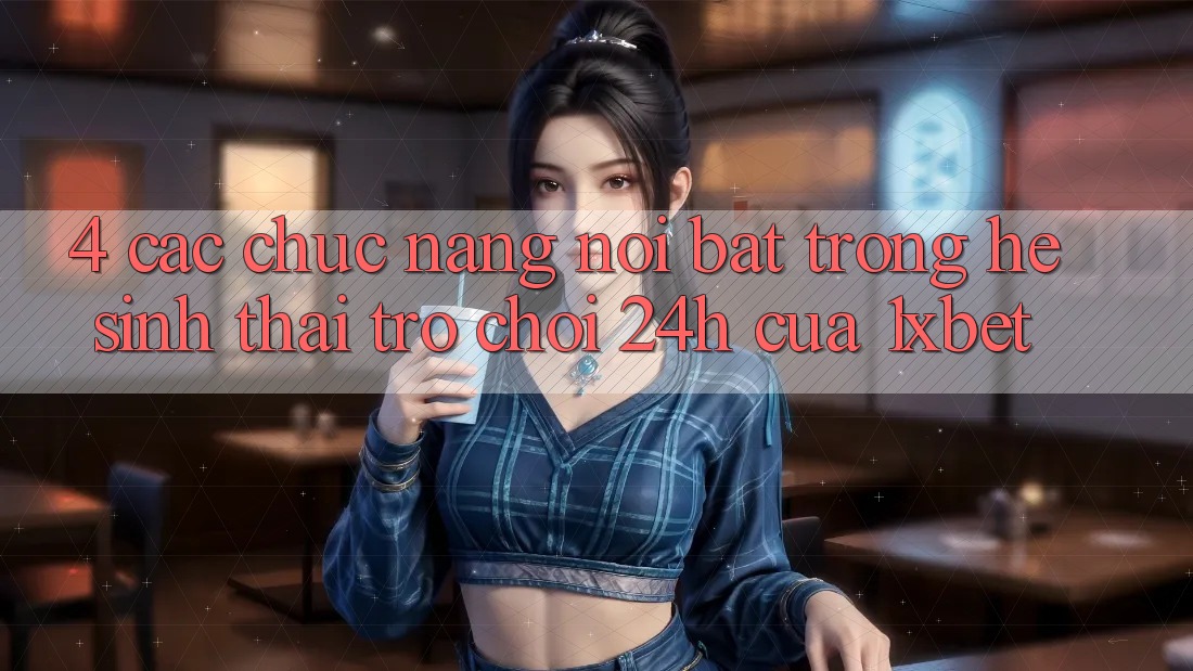 4. Các Chức năng Nổi Bật Trong Hệ Sinh Thái Trò chơi 24h Của 1xbet