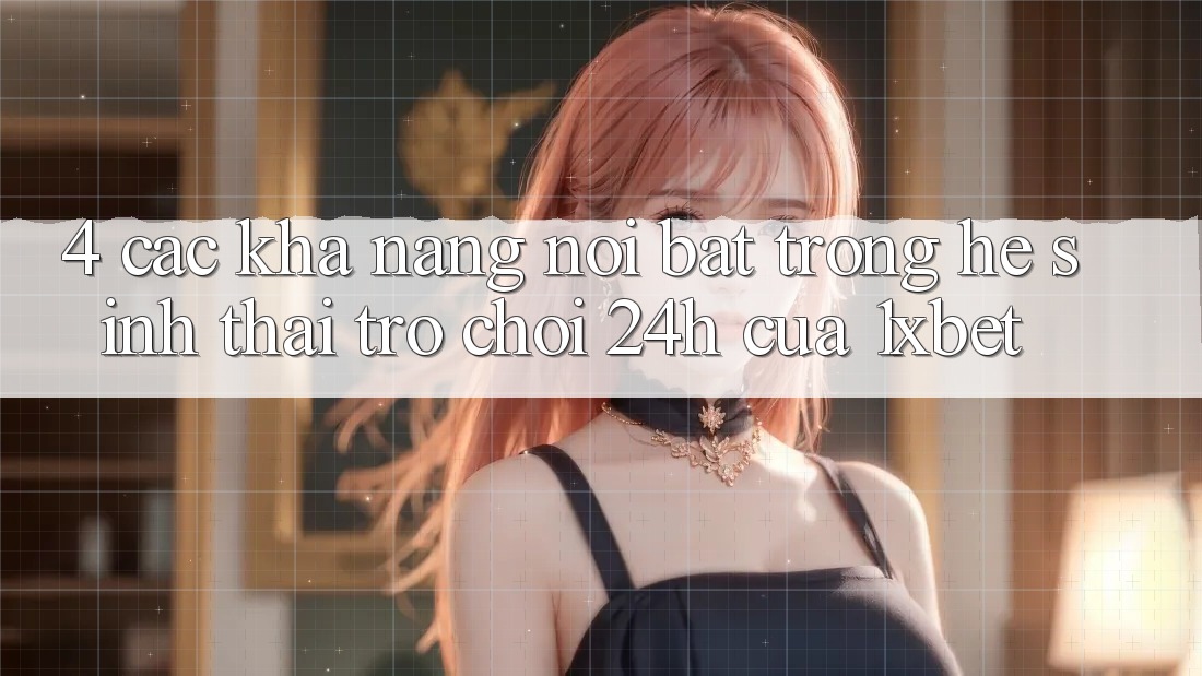4. Các Khả năng Nổi Bật Trong Hệ Sinh Thái Trò chơi 24h Của 1xbet