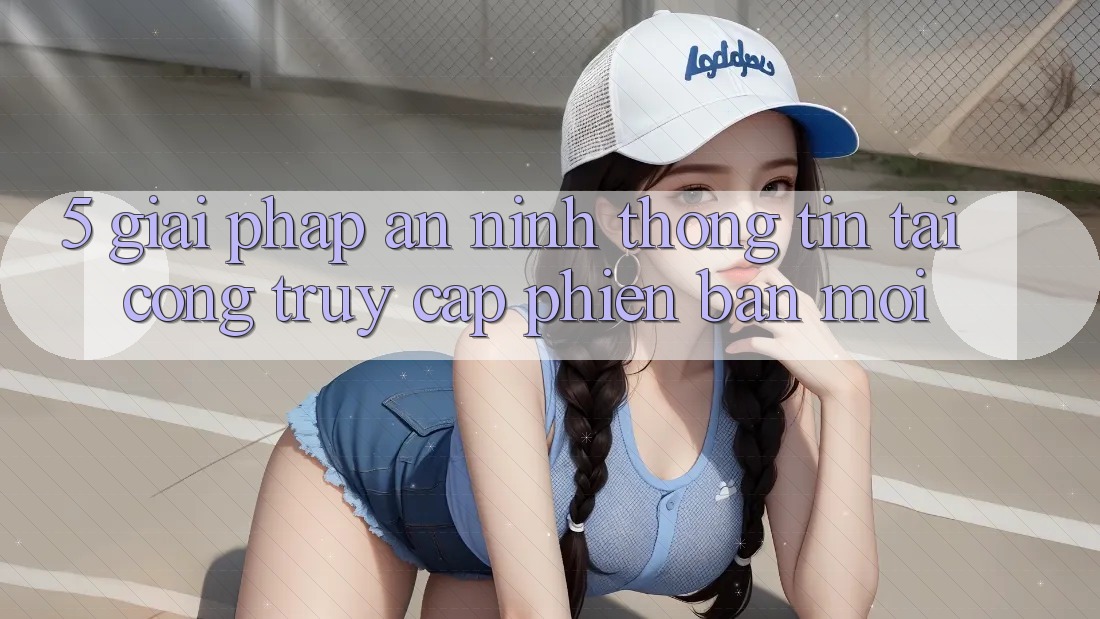 5. Giải Pháp An ninh Thông Tin Tại Cổng Truy Cập Phiên bản mới