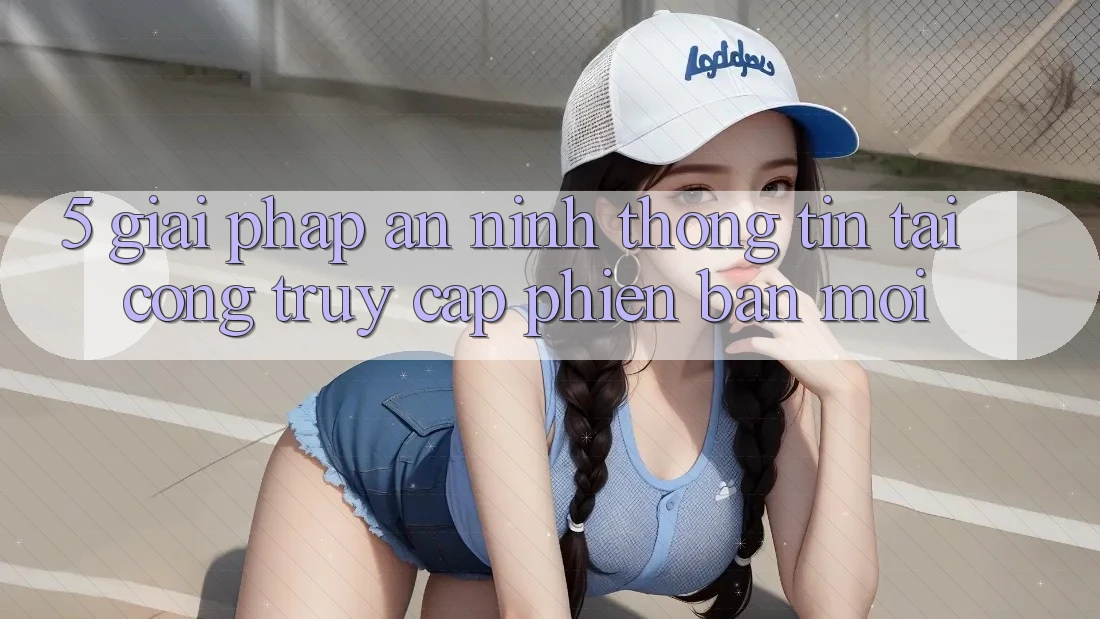 5. Giải Pháp An ninh Thông Tin Tại Cổng Truy Cập Phiên bản mới