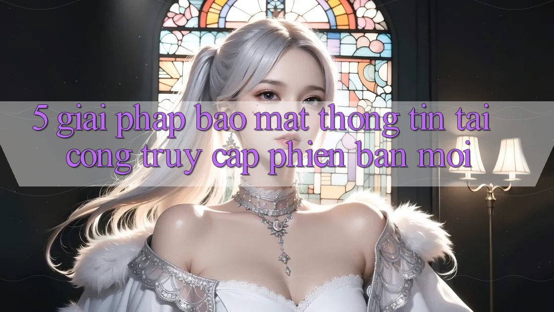 5. Giải Pháp Bảo Mật Thông Tin Tại Cổng Truy Cập Phiên bản mới