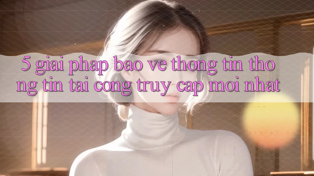5. Giải Pháp Bảo vệ thông tin Thông Tin Tại Cổng Truy Cập Mới nhất 5. Giải Pháp Bảo vệ thông tin Thông Tin Tại Cổng Truy Cập Mới nhất