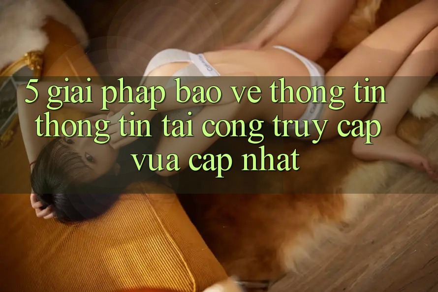 5. Giải Pháp Bảo vệ thông tin Thông Tin Tại Cổng Truy Cập Vừa cập nhật 5. Giải Pháp Bảo vệ thông tin Thông Tin Tại Cổng Truy Cập Vừa cập nhật