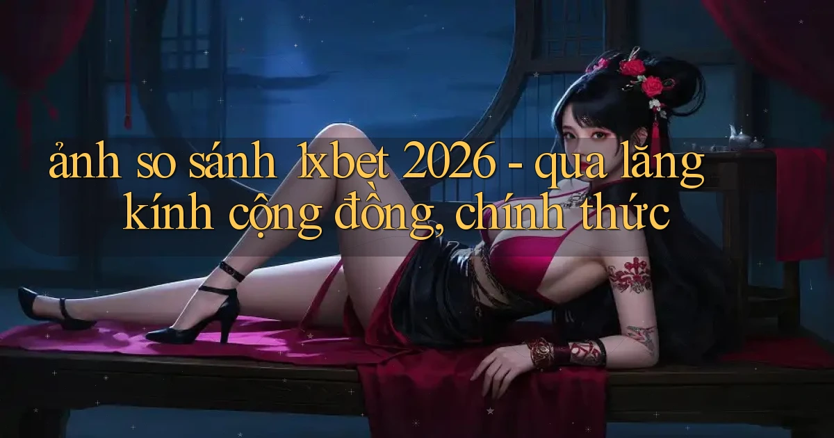 ảnh so sánh 1xbet 2026   qua lăng kính cộng đồng, chính thức