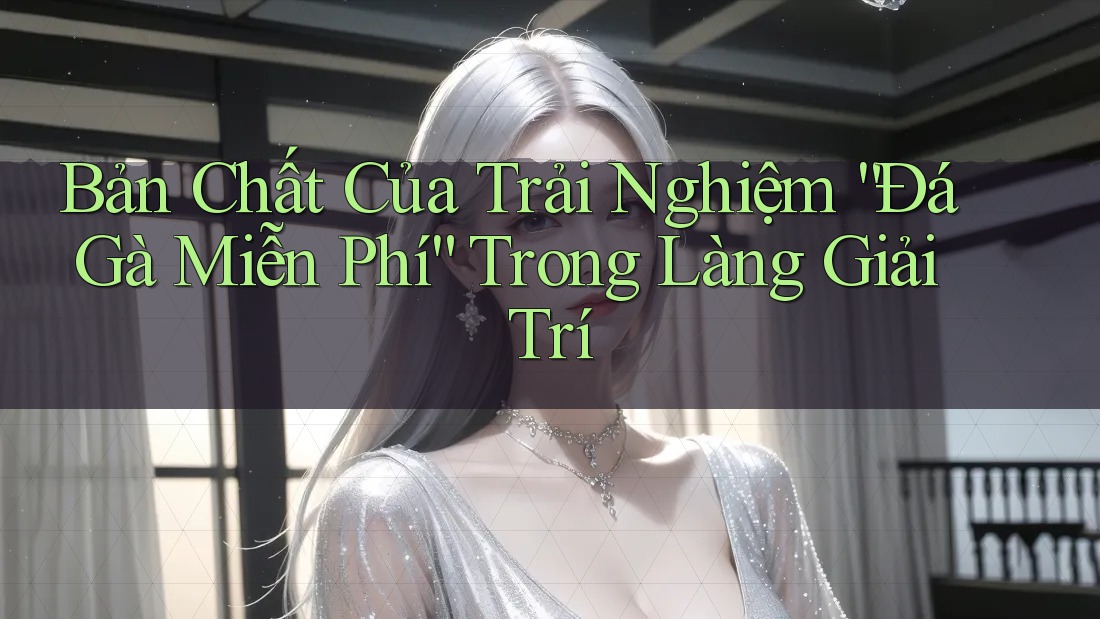 Bản Chất Của Trải Nghiệm “Đá Gà Miễn Phí” Trong Làng Giải Trí