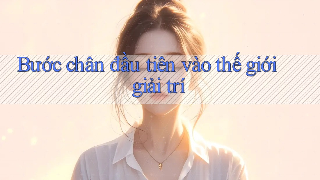 Bước chân đầu tiên vào thế giới giải trí Bước chân đầu tiên vào thế giới giải trí