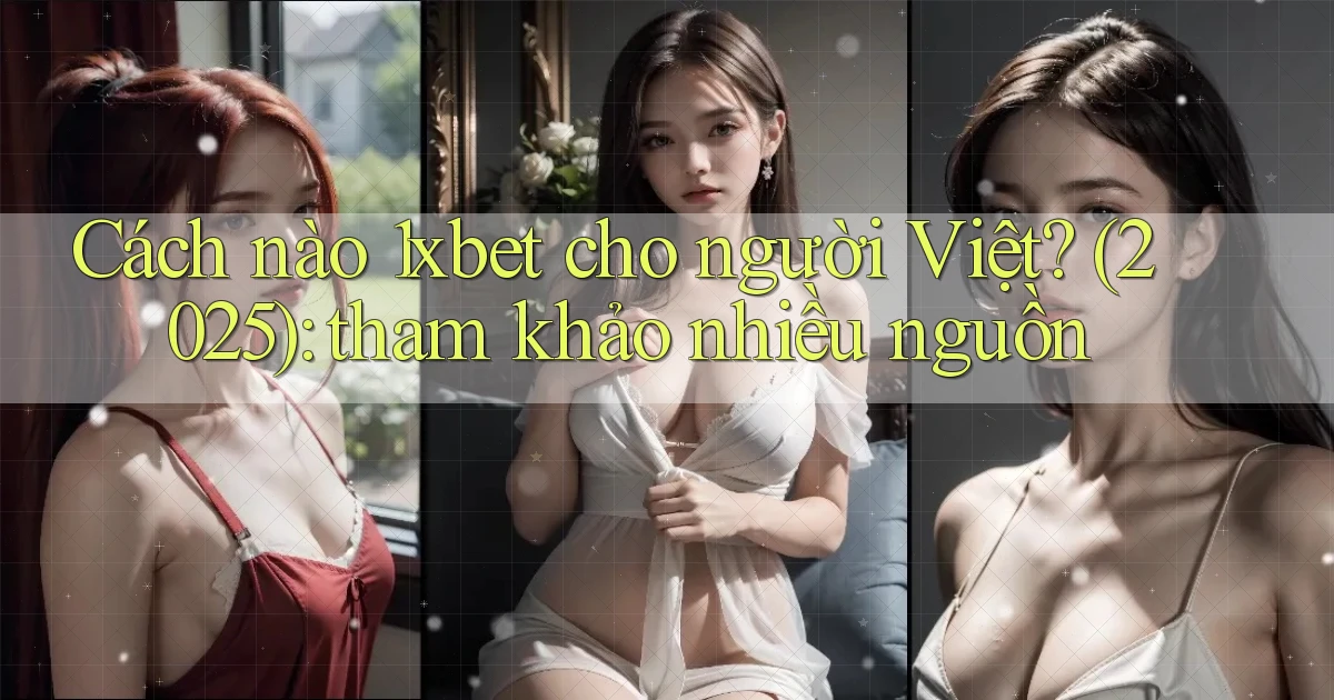 Cách nào 1xbet cho người Việt (2025) tham khảo nhiều nguồn