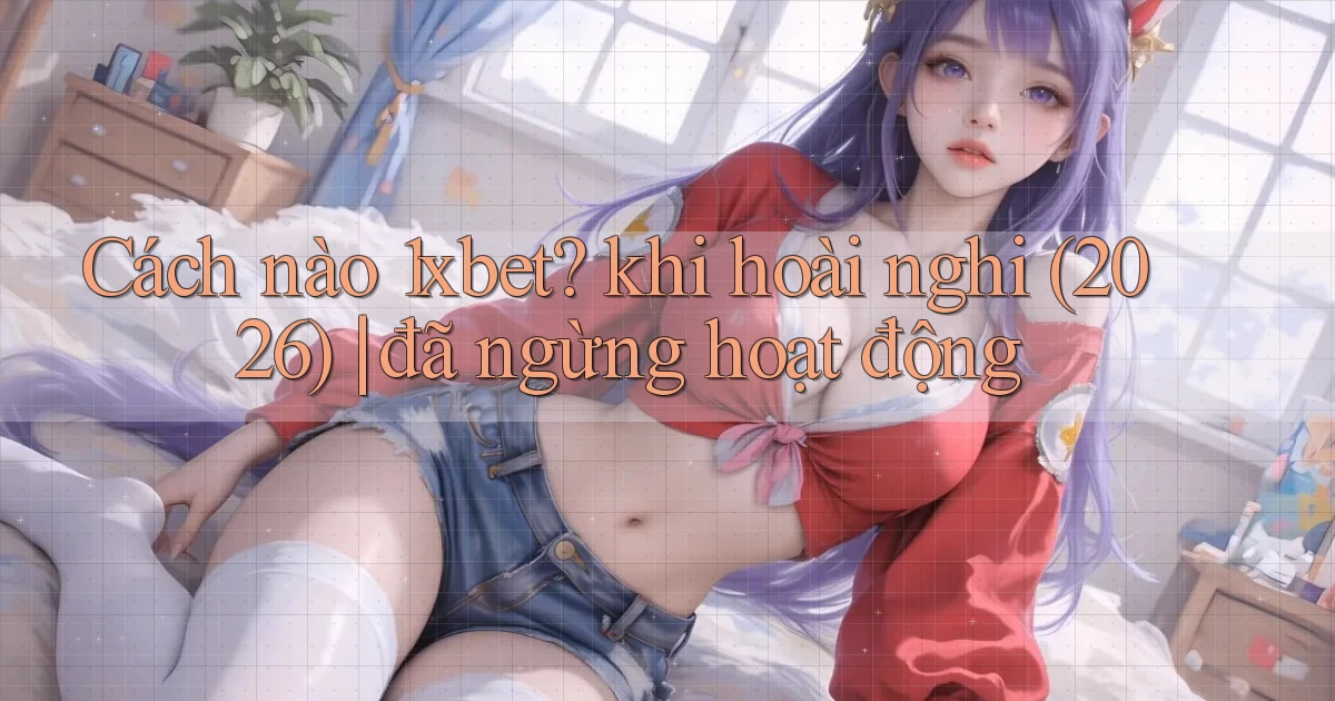 Cách nào 1xbet khi hoài nghi (2026) đã ngừng hoạt động