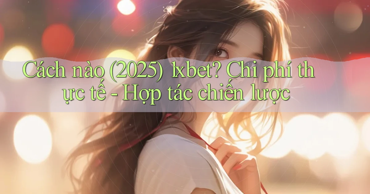 Cách nào (2025) 1xbet chi phí thực tế   hợp tác chiến lược