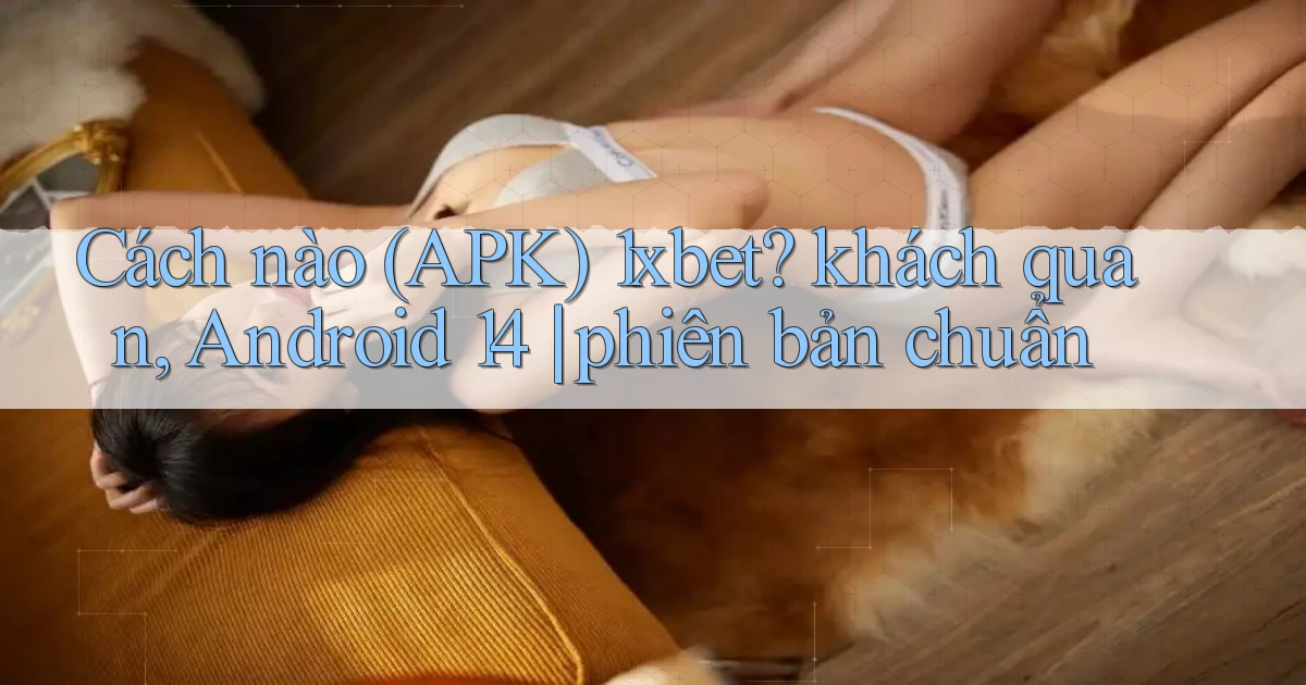 Cách nào (APK) 1xbet khách quan, Android 14 phiên bản chuẩn