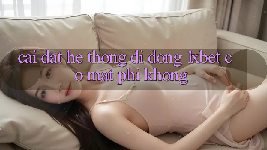 Cài đặt hệ thống di động 1xbet có mất phí không? Cài đặt hệ thống di động 1xbet có mất phí không?