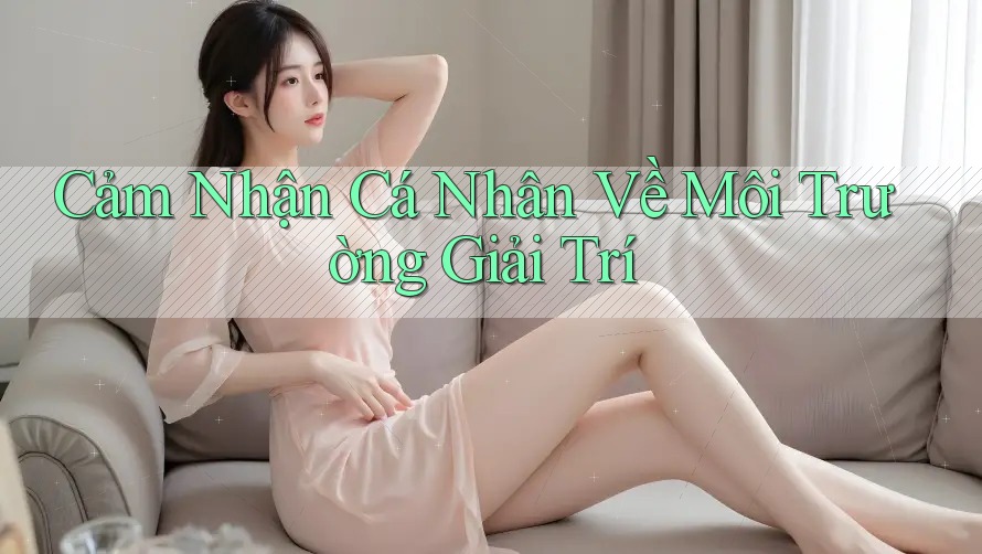 Cảm Nhận Cá Nhân Về Môi Trường Giải Trí