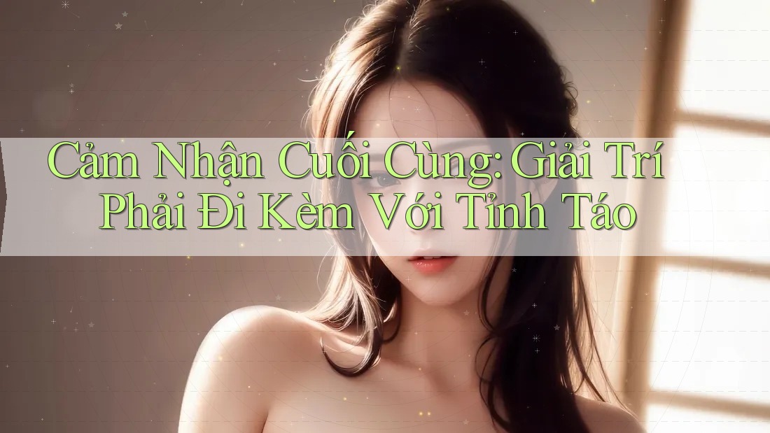 Cảm Nhận Cuối Cùng: Giải Trí Phải Đi Kèm Với Tỉnh Táo