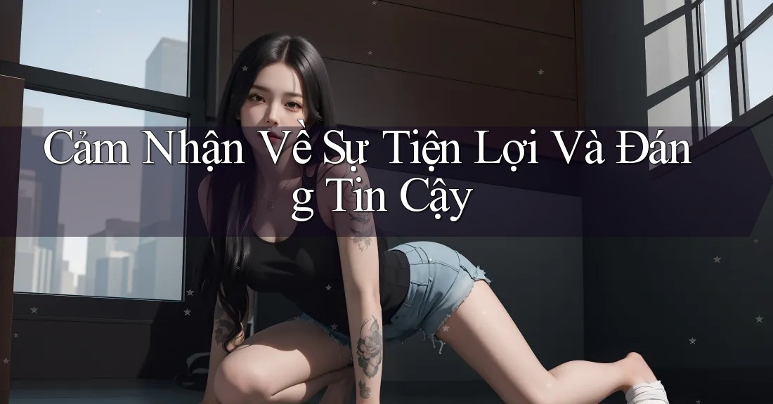 Cảm Nhận Về Sự Tiện Lợi Và Đáng Tin Cậy
