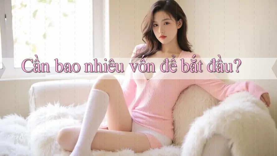 Cần bao nhiêu vốn để bắt đầu? Cần bao nhiêu vốn để bắt đầu?
