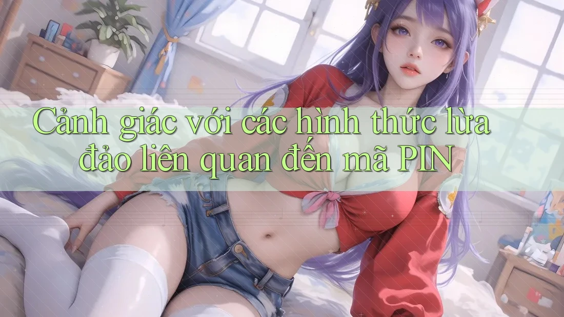 Cảnh giác với các hình thức lừa đảo liên quan đến mã PIN