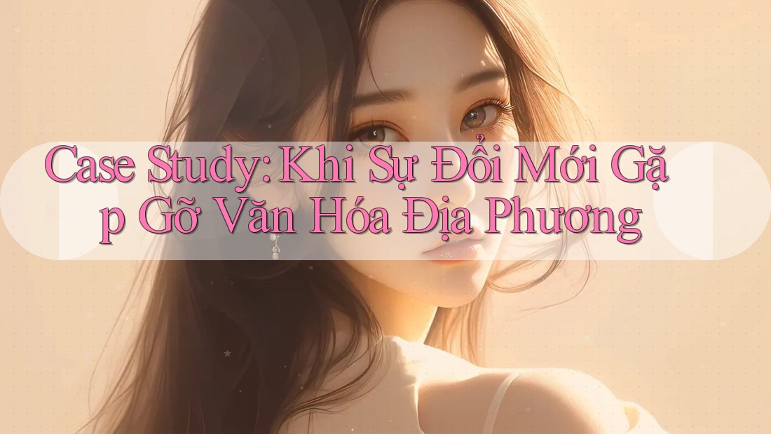 Case Study: Khi Sự Đổi Mới Gặp Gỡ Văn Hóa Địa Phương