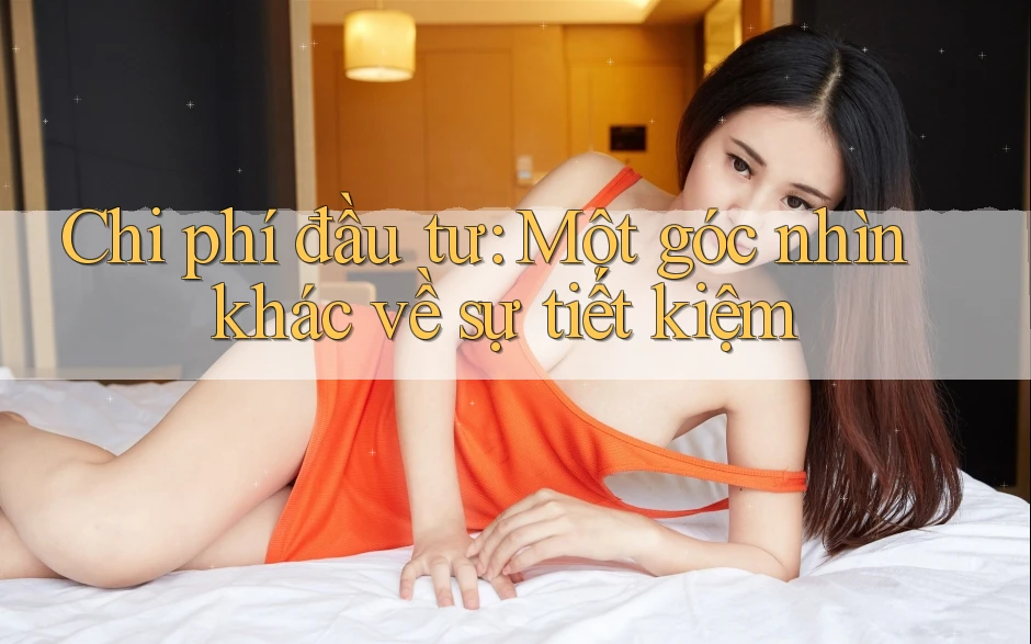 Chi phí đầu tư: Một góc nhìn khác về sự tiết kiệm