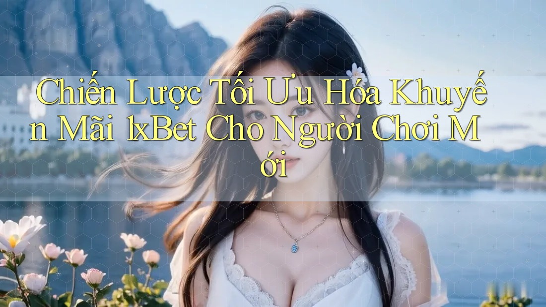 Chiến Lược Tối Ưu Hóa Khuyến Mãi 1xBet Cho Người Chơi Mới