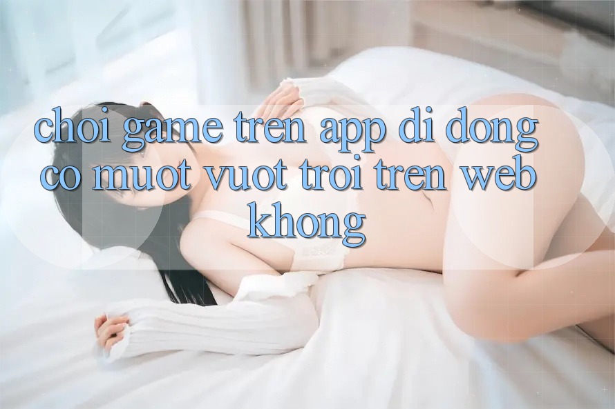Chơi game trên app di động có mượt vượt trội trên web không?