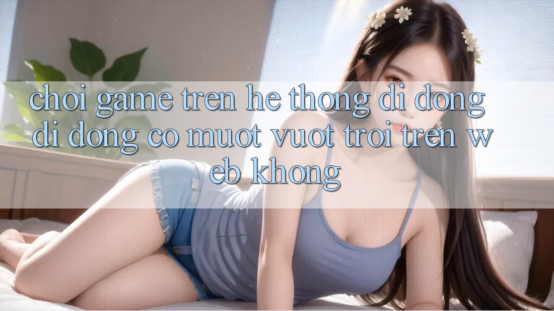 Chơi game trên hệ thống di động di động có mượt vượt trội trên web không? Chơi game trên hệ thống di động di động có mượt vượt trội trên web không?