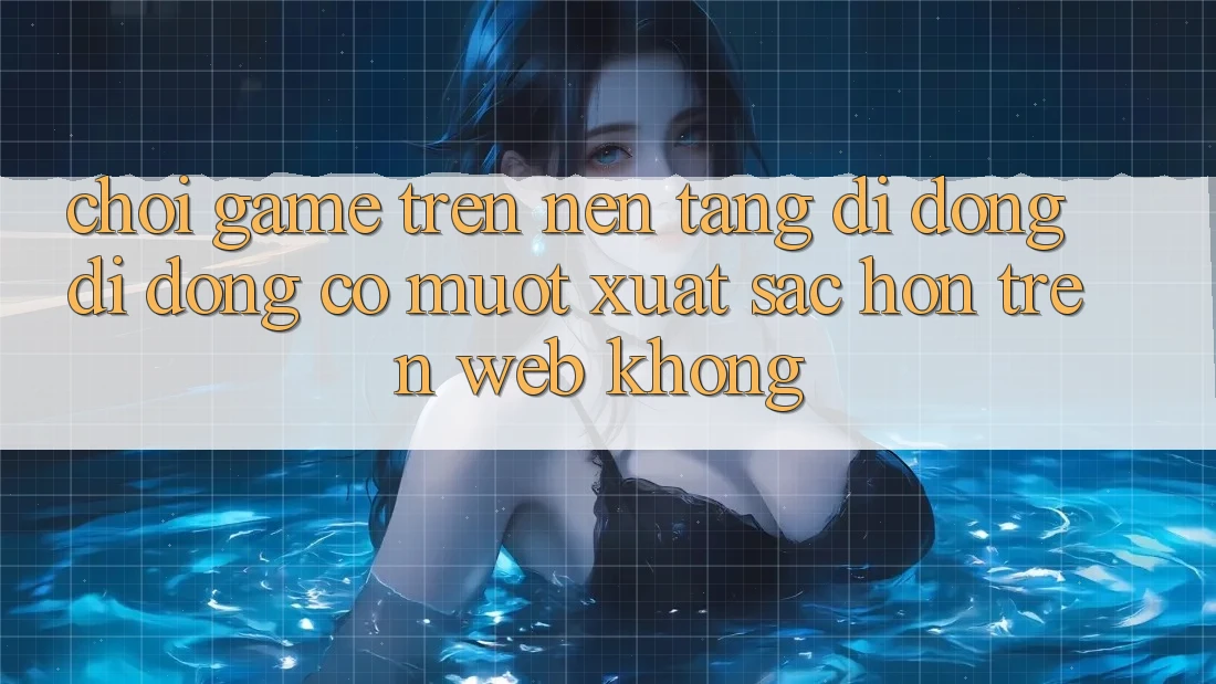 Chơi game trên nền tảng di động di động có mượt xuất sắc hơn trên web không? Chơi game trên nền tảng di động di động có mượt xuất sắc hơn trên web không?