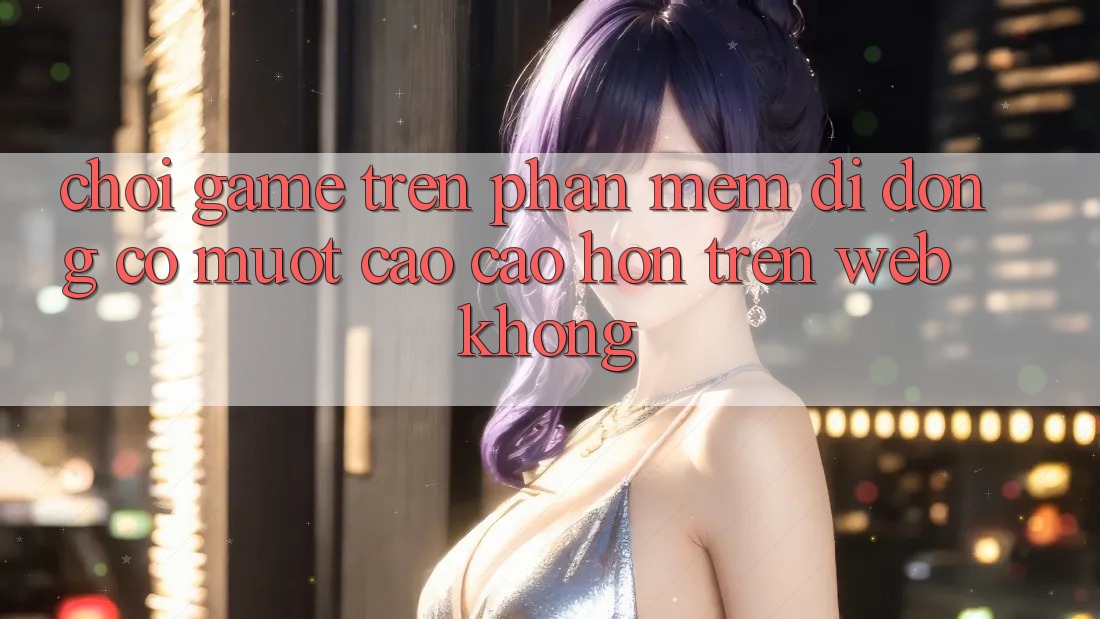Chơi game trên phần mềm di động có mượt cao cao hơn trên web không? Chơi game trên phần mềm di động có mượt cao cao hơn trên web không?