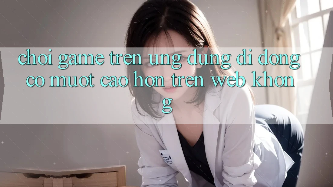 Chơi game trên ứng dụng di động có mượt cao hơn trên web không? Chơi game trên ứng dụng di động có mượt cao hơn trên web không?