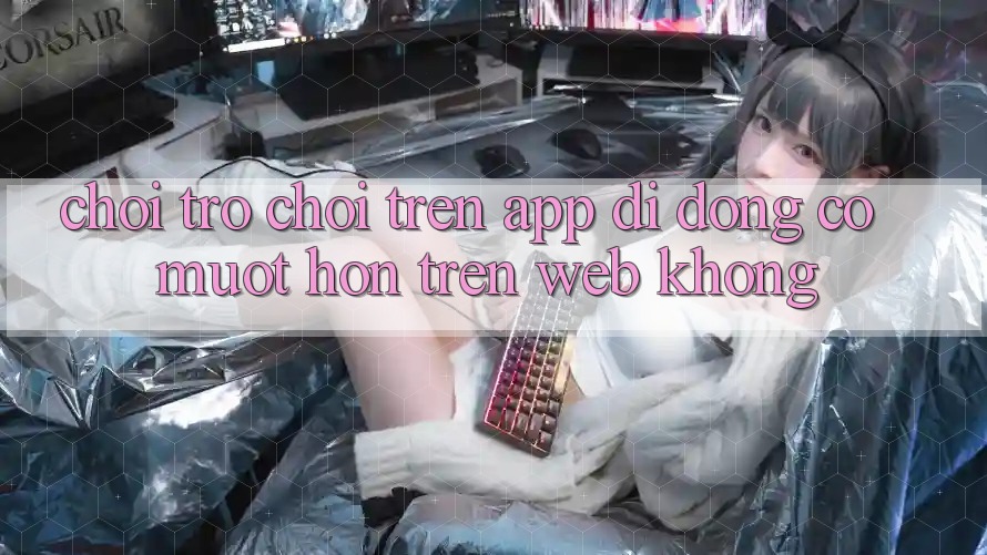 Chơi trò chơi trên app di động có mượt hơn trên web không? Chơi trò chơi trên app di động có mượt hơn trên web không?