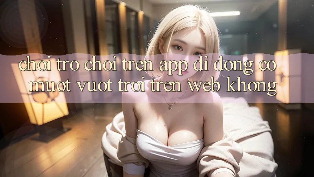 Chơi trò chơi trên app di động có mượt vượt trội trên web không?