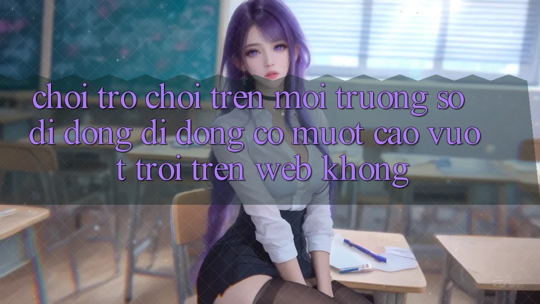 Chơi trò chơi trên môi trường số di động di động có mượt cao vượt trội trên web không? Chơi trò chơi trên môi trường số di động di động có mượt cao vượt trội trên web không?