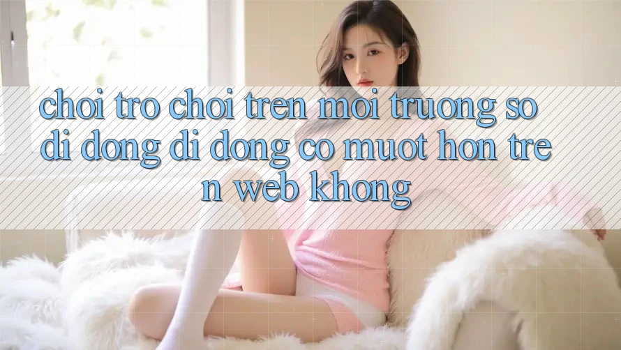 Chơi trò chơi trên môi trường số di động di động có mượt hơn trên web không? Chơi trò chơi trên môi trường số di động di động có mượt hơn trên web không?