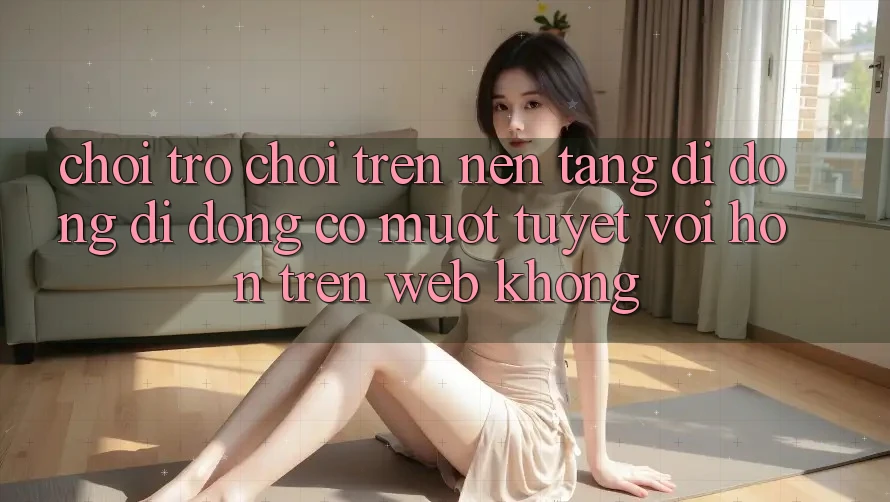 Chơi trò chơi trên nền tảng di động di động có mượt tuyệt vời hơn trên web không?