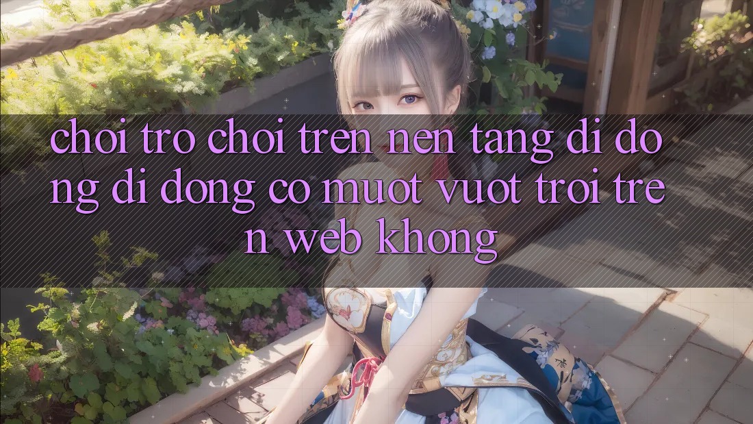 Chơi trò chơi trên nền tảng di động di động có mượt vượt trội trên web không?